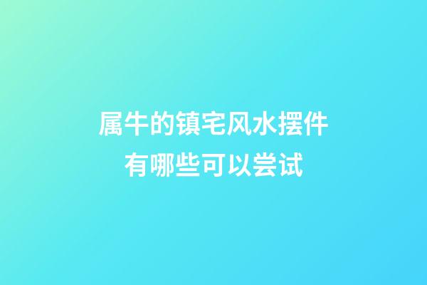属牛的镇宅风水摆件　有哪些可以尝试
